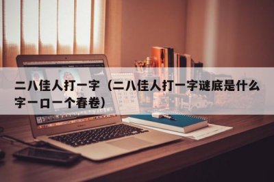 ​二八佳人打一字（二八佳人打一字谜底是什么字一口一个春卷）